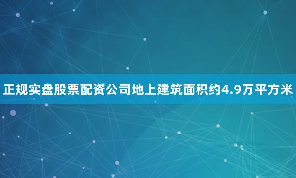 正规实盘股票配资公司地上建筑面积约4.9万平方米