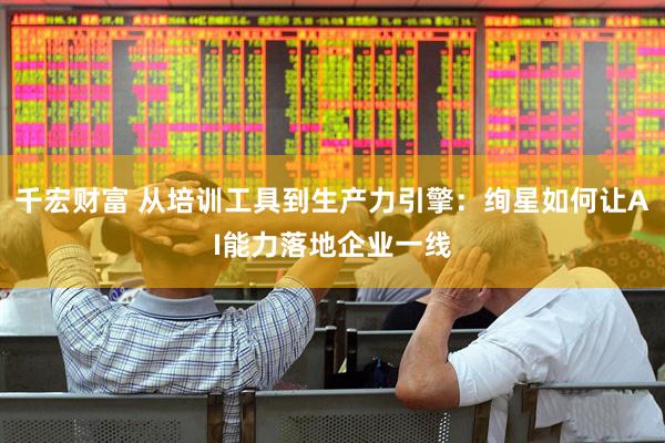千宏财富 从培训工具到生产力引擎：绚星如何让AI能力落地企业一线