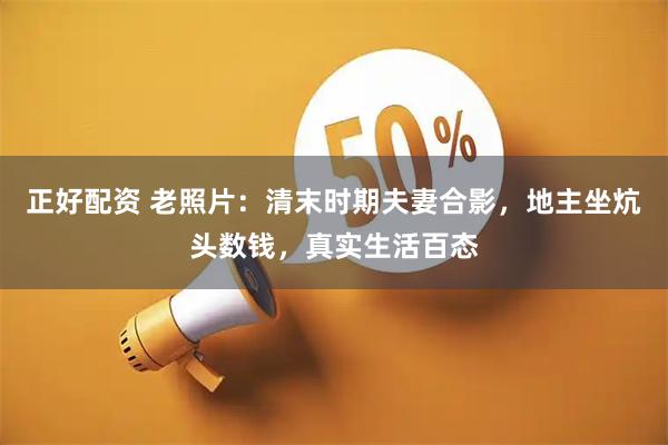 正好配资 老照片：清末时期夫妻合影，地主坐炕头数钱，真实生活百态