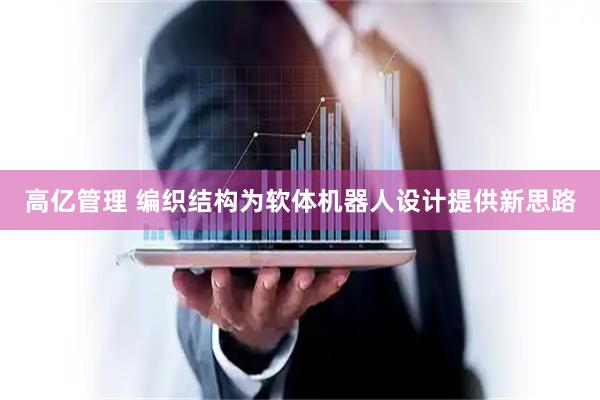 高亿管理 编织结构为软体机器人设计提供新思路