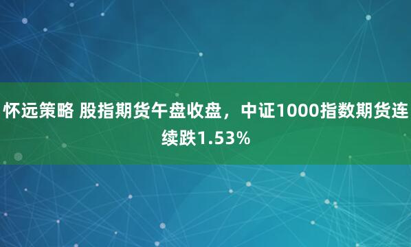 怀远策略 股指期货午盘收盘，中证1000指数期货连续跌1.53%