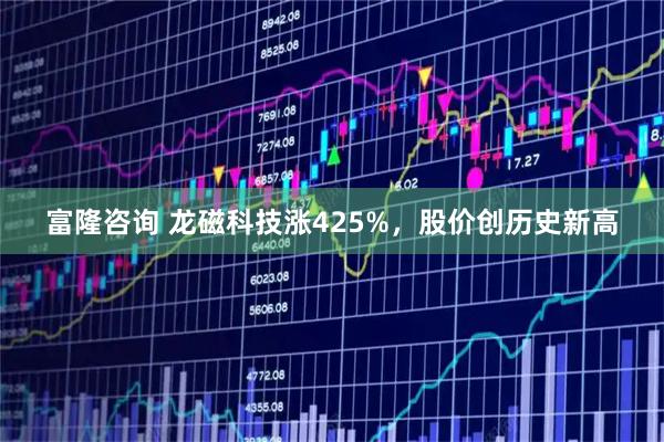 富隆咨询 龙磁科技涨425%，股价创历史新高