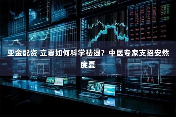 亚金配资 立夏如何科学祛湿？中医专家支招安然度夏
