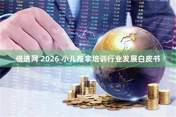 倍选网 2026 小儿推拿培训行业发展白皮书