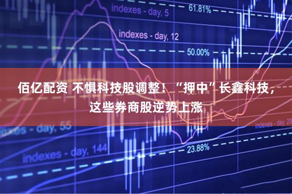 佰亿配资 不惧科技股调整！“押中”长鑫科技，这些券商股逆势上涨