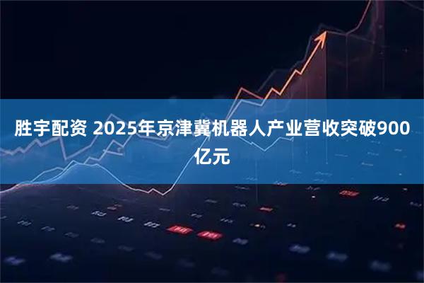胜宇配资 2025年京津冀机器人产业营收突破900亿元