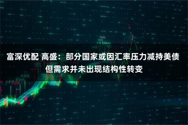 富深优配 高盛：部分国家或因汇率压力减持美债 但需求并未出现结构性转变
