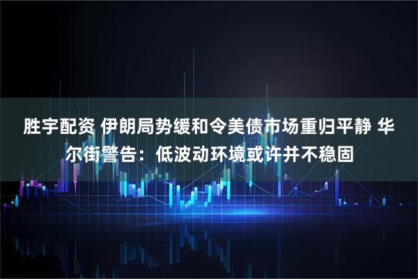 胜宇配资 伊朗局势缓和令美债市场重归平静 华尔街警告：低波动环境或许并不稳固