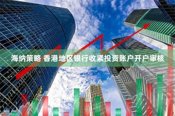 海纳策略 香港地区银行收紧投资账户开户审核