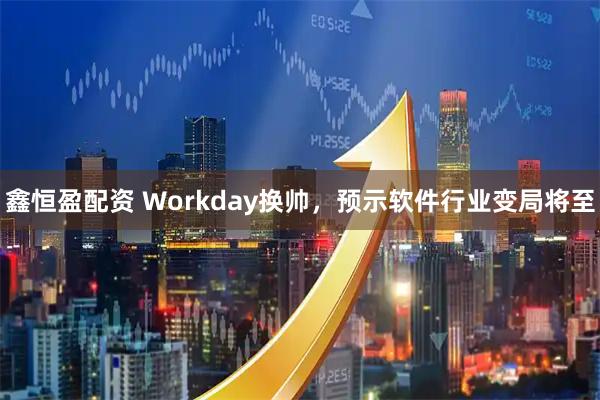 鑫恒盈配资 Workday换帅，预示软件行业变局将至