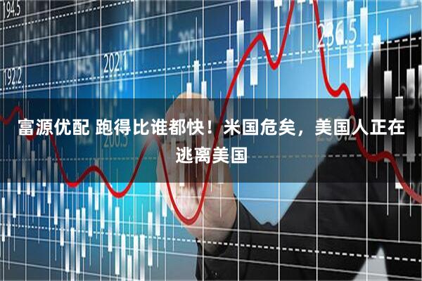 富源优配 跑得比谁都快！米国危矣，美国人正在逃离美国