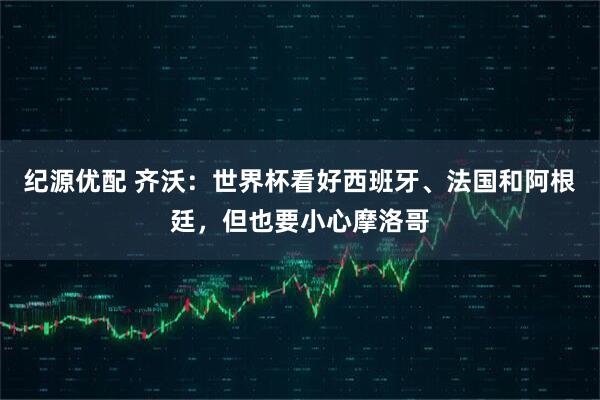 纪源优配 齐沃：世界杯看好西班牙、法国和阿根廷，但也要小心摩洛哥