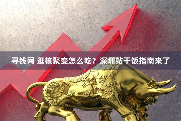 寻钱网 逛核聚变怎么吃？深圳站干饭指南来了