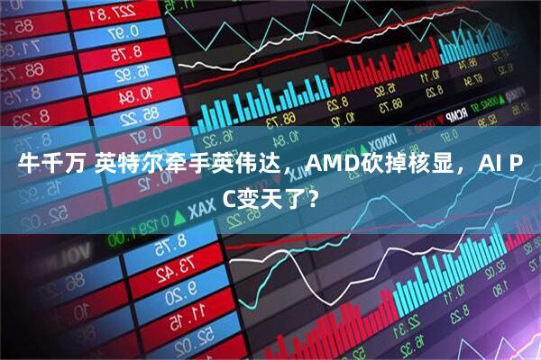 牛千万 英特尔牵手英伟达，AMD砍掉核显，AI PC变天了？