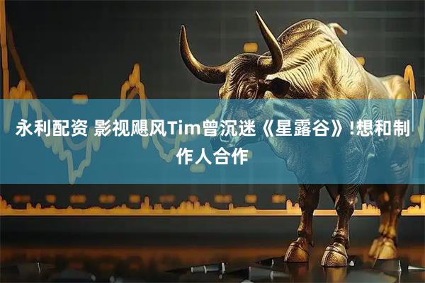 永利配资 影视飓风Tim曾沉迷《星露谷》!想和制作人合作