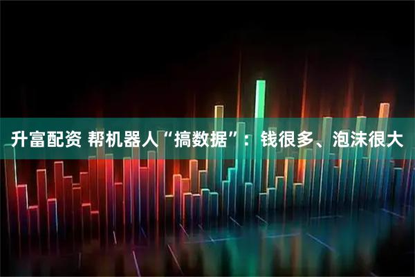升富配资 帮机器人“搞数据”：钱很多、泡沫很大