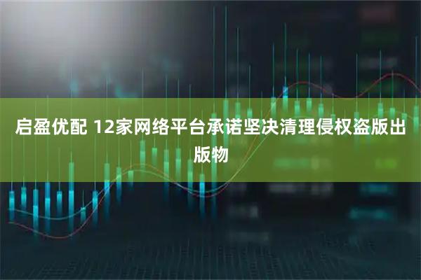 启盈优配 12家网络平台承诺坚决清理侵权盗版出版物