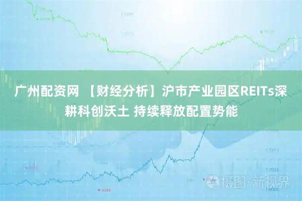 广州配资网 【财经分析】沪市产业园区REITs深耕科创沃土 持续释放配置势能