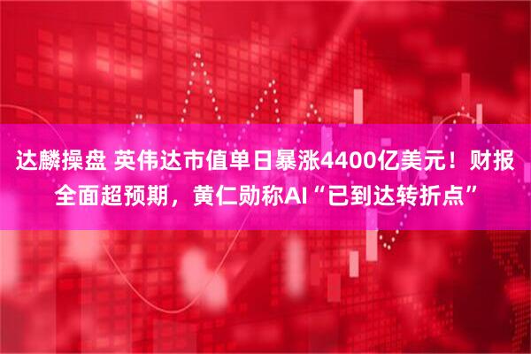 达麟操盘 英伟达市值单日暴涨4400亿美元！财报全面超预期，黄仁勋称AI“已到达转折点”