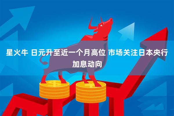 星火牛 日元升至近一个月高位 市场关注日本央行加息动向