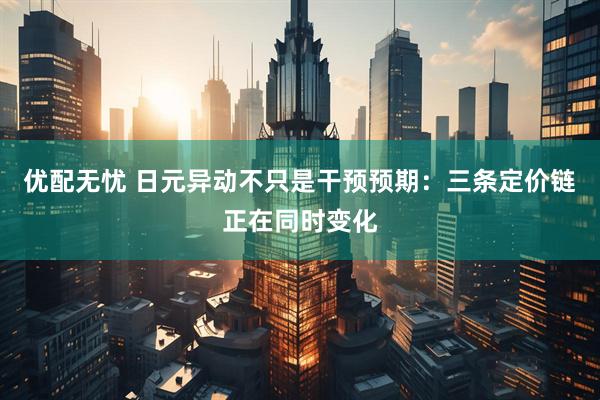 优配无忧 日元异动不只是干预预期：三条定价链正在同时变化